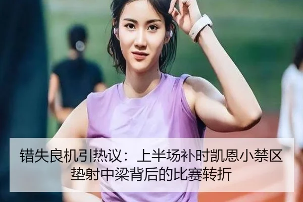 错失良机引热议：上半场补时凯恩小禁区垫射中梁背后的比赛转折